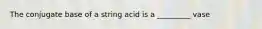 The conjugate base of a string acid is a _________ vase