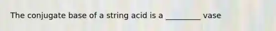 The conjugate base of a string acid is a _________ vase