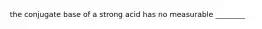 the conjugate base of a strong acid has no measurable ________