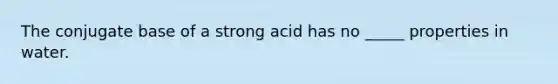 The conjugate base of a strong acid has no _____ properties in water.