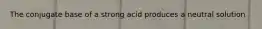 The conjugate base of a strong acid produces a neutral solution