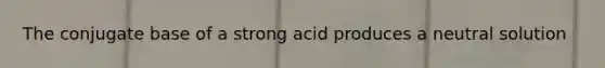 The conjugate base of a strong acid produces a neutral solution