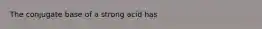 The conjugate base of a strong acid has