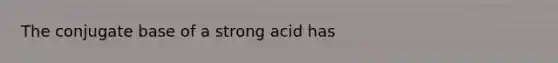 The conjugate base of a strong acid has