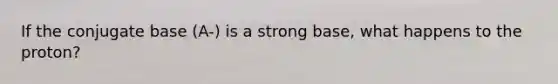 If the conjugate base (A-) is a strong base, what happens to the proton?