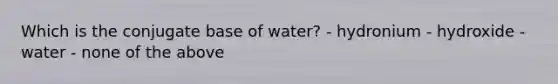 Which is the conjugate base of water? - hydronium - hydroxide - water - none of the above