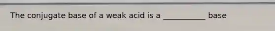 The conjugate base of a weak acid is a ___________ base