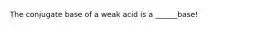 The conjugate base of a weak acid is a ______base!