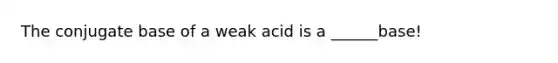 The conjugate base of a weak acid is a ______base!