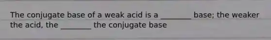 The conjugate base of a weak acid is a ________ base; the weaker the acid, the ________ the conjugate base