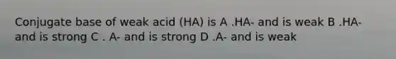 Conjugate base of weak acid (HA) is A .HA- and is weak B .HA- and is strong C . A- and is strong D .A- and is weak