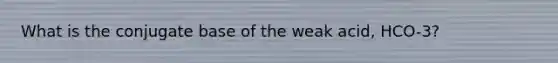 What is the conjugate base of the weak acid, HCO-3?