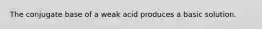 The conjugate base of a weak acid produces a basic solution.