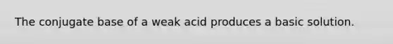 The conjugate base of a weak acid produces a basic solution.