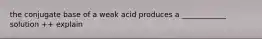 the conjugate base of a weak acid produces a ____________ solution ++ explain