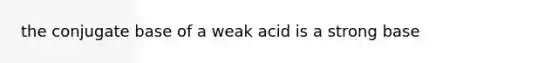 the conjugate base of a weak acid is a strong base