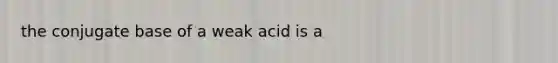 the conjugate base of a weak acid is a