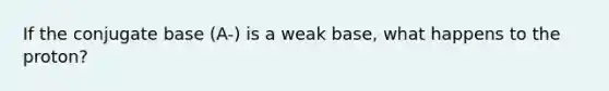If the conjugate base (A-) is a weak base, what happens to the proton?