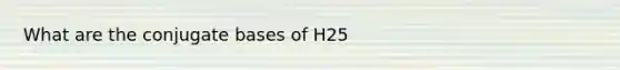 What are the conjugate bases of H25