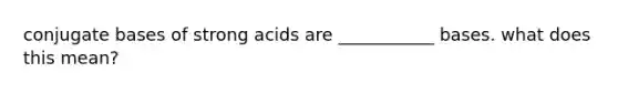 conjugate bases of strong acids are ___________ bases. what does this mean?