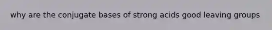 why are the conjugate bases of strong acids good leaving groups