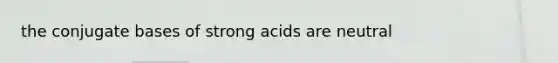 the conjugate bases of strong acids are neutral