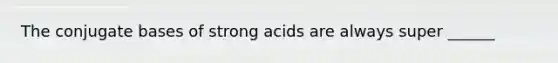 The conjugate bases of strong acids are always super ______