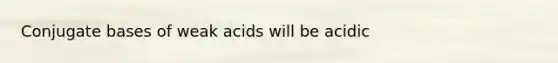 Conjugate bases of weak acids will be acidic