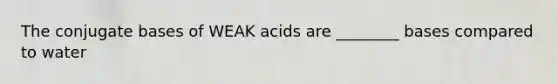 The conjugate bases of WEAK acids are ________ bases compared to water