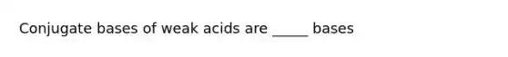 Conjugate bases of weak acids are _____ bases