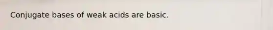 Conjugate bases of weak acids are basic.