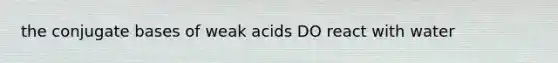 the conjugate bases of weak acids DO react with water