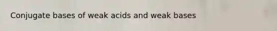 Conjugate bases of weak acids and weak bases