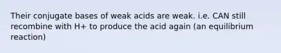 Their conjugate bases of weak acids are weak. i.e. CAN still recombine with H+ to produce the acid again (an equilibrium reaction)