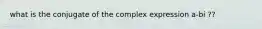 what is the conjugate of the complex expression a-bi ??