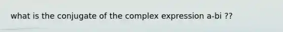 what is the conjugate of the complex expression a-bi ??