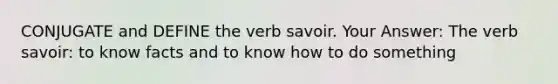 CONJUGATE and DEFINE the verb savoir. Your Answer: The verb savoir: to know facts and to know how to do something