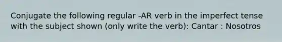 Conjugate the following regular -AR verb in the imperfect tense with the subject shown (only write the verb): Cantar : Nosotros