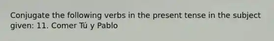 Conjugate the following verbs in the present tense in the subject given: 11. Comer Tú y Pablo