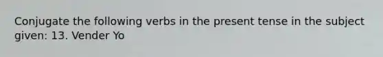 Conjugate the following verbs in the present tense in the subject given: 13. Vender Yo