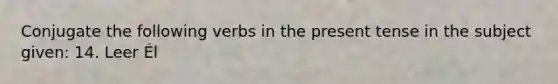 Conjugate the following verbs in the present tense in the subject given: 14. Leer Él