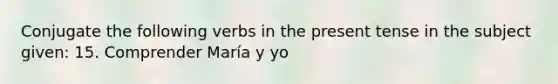 Conjugate the following verbs in the present tense in the subject given: 15. Comprender María y yo