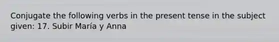 Conjugate the following verbs in the present tense in the subject given: 17. Subir María y Anna