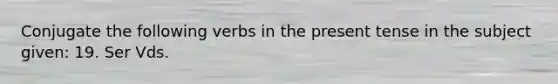 Conjugate the following verbs in the present tense in the subject given: 19. Ser Vds.