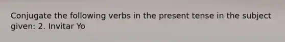 Conjugate the following verbs in the present tense in the subject given: 2. Invitar Yo