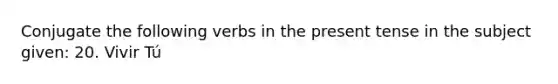 Conjugate the following verbs in the present tense in the subject given: 20. Vivir Tú