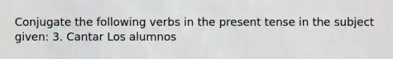 Conjugate the following <a href='https://www.questionai.com/knowledge/kA1F3ATCus-verbs-in-the-present-tense' class='anchor-knowledge'>verbs in the present tense</a> in the subject given: 3. Cantar Los alumnos