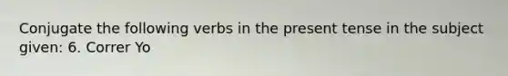 Conjugate the following <a href='https://www.questionai.com/knowledge/kA1F3ATCus-verbs-in-the-present-tense' class='anchor-knowledge'>verbs in the present tense</a> in the subject given: 6. Correr Yo