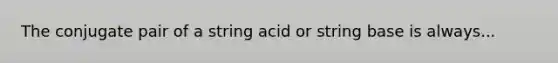 The conjugate pair of a string acid or string base is always...