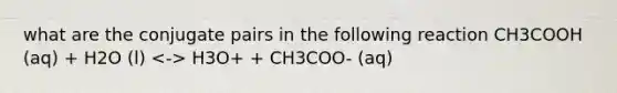 what are the conjugate pairs in the following reaction CH3COOH (aq) + H2O (l) H3O+ + CH3COO- (aq)